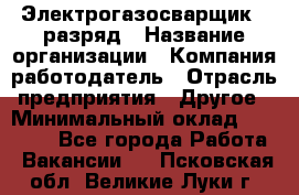 Электрогазосварщик 5 разряд › Название организации ­ Компания-работодатель › Отрасль предприятия ­ Другое › Минимальный оклад ­ 25 000 - Все города Работа » Вакансии   . Псковская обл.,Великие Луки г.